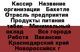 Кассир › Название организации ­ Бахетле › Отрасль предприятия ­ Продукты питания, табак › Минимальный оклад ­ 1 - Все города Работа » Вакансии   . Краснодарский край,Новороссийск г.